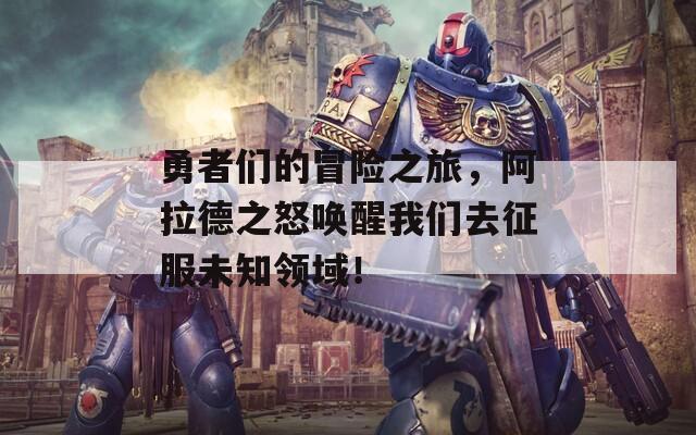 勇者们的冒险之旅，阿拉德之怒唤醒我们去征服未知领域！