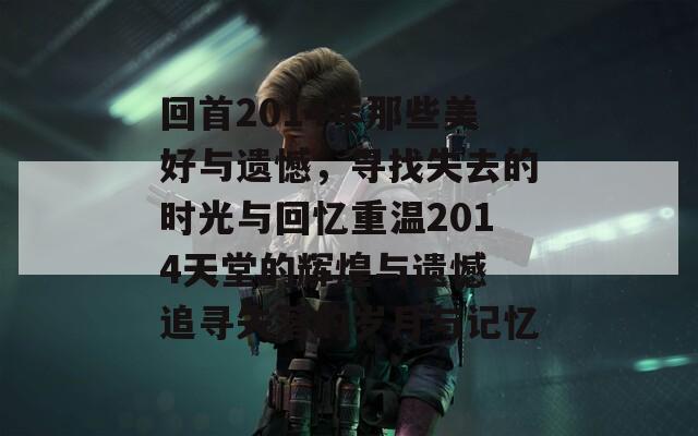回首2014年那些美好与遗憾，寻找失去的时光与回忆重温2014天堂的辉煌与遗憾 追寻失落的岁月与记忆