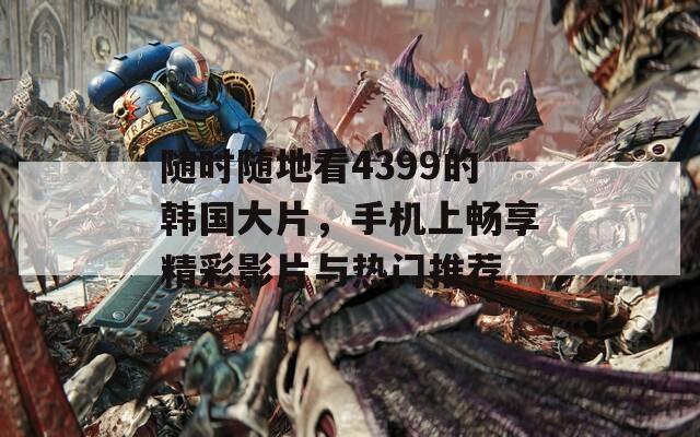 随时随地看4399的韩国大片，手机上畅享精彩影片与热门推荐