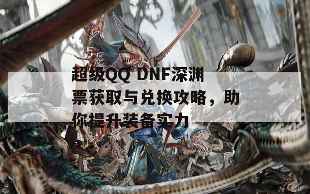 超级QQ DNF深渊票获取与兑换攻略，助你提升装备实力