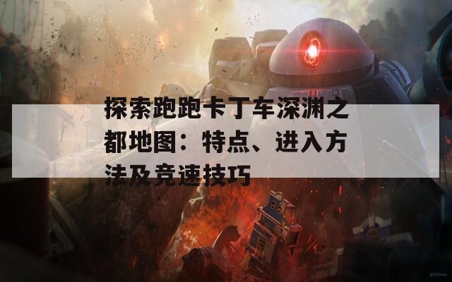 探索跑跑卡丁车深渊之都地图：特点、进入方法及竞速技巧