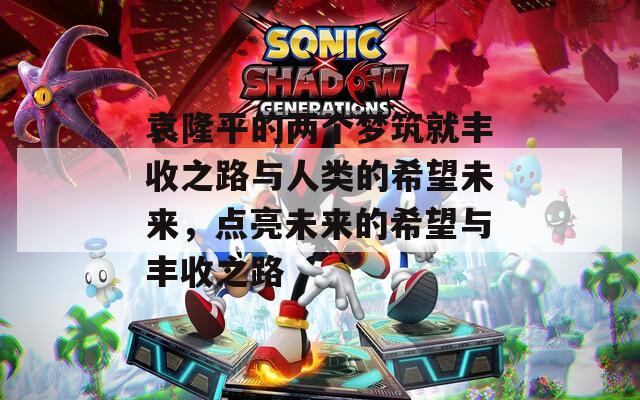 袁隆平的两个梦筑就丰收之路与人类的希望未来，点亮未来的希望与丰收之路