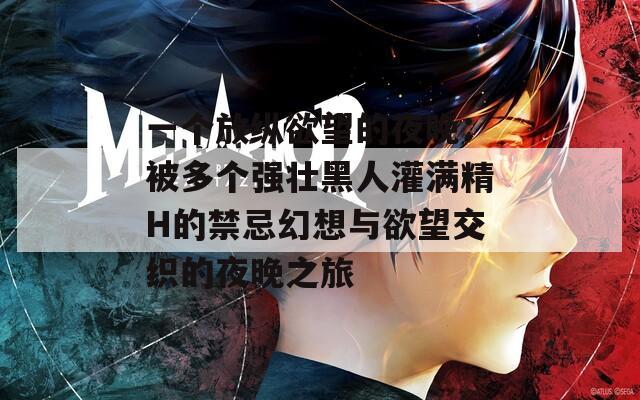 一个放纵欲望的夜晚：被多个强壮黑人灌满精H的禁忌幻想与欲望交织的夜晚之旅