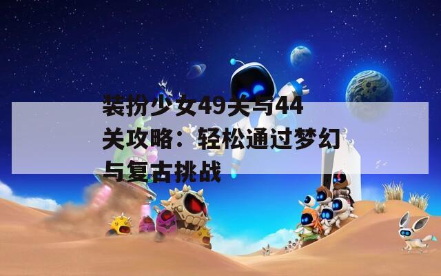 装扮少女49关与44关攻略：轻松通过梦幻与复古挑战