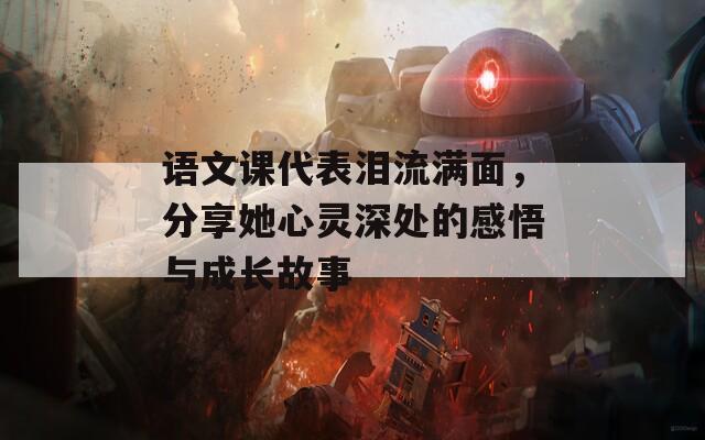语文课代表泪流满面，分享她心灵深处的感悟与成长故事