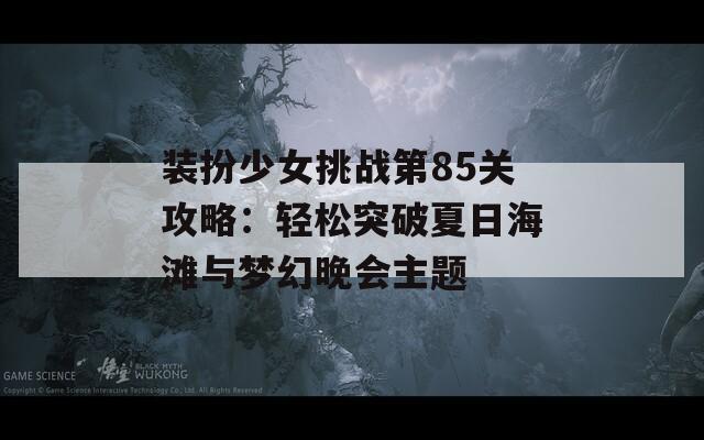 装扮少女挑战第85关攻略：轻松突破夏日海滩与梦幻晚会主题