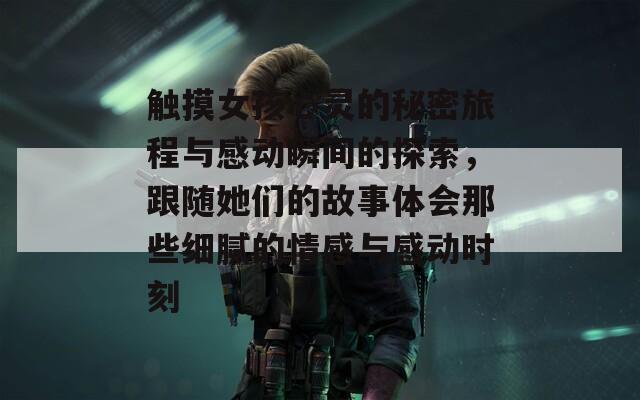 触摸女孩心灵的秘密旅程与感动瞬间的探索，跟随她们的故事体会那些细腻的情感与感动时刻