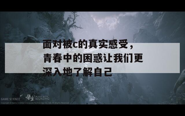 面对被c的真实感受，青春中的困惑让我们更深入地了解自己