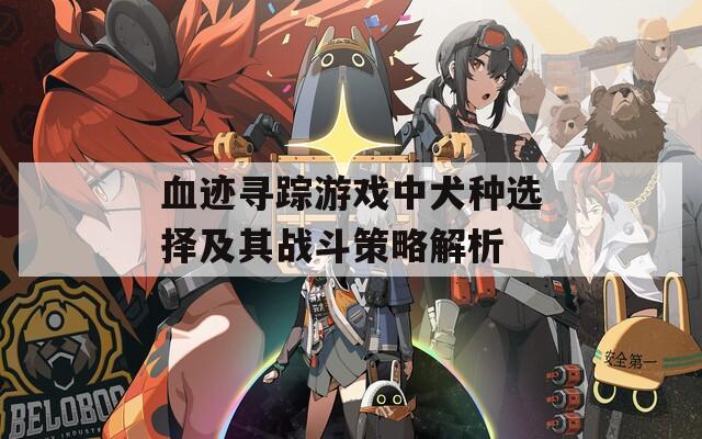 血迹寻踪游戏中犬种选择及其战斗策略解析