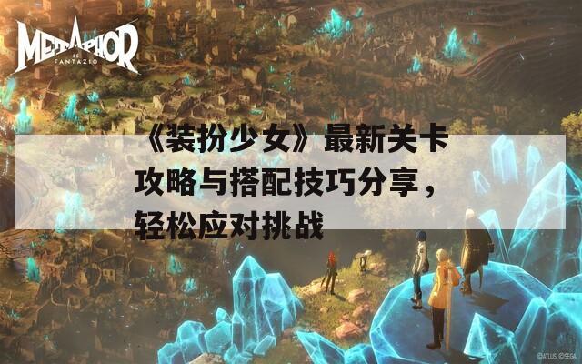 《装扮少女》最新关卡攻略与搭配技巧分享，轻松应对挑战