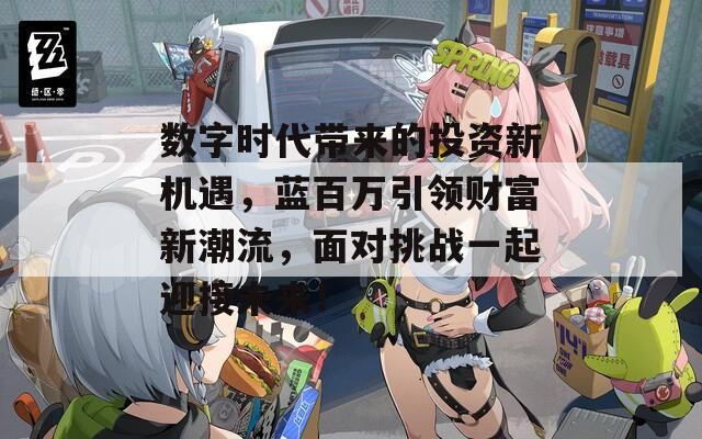 数字时代带来的投资新机遇，蓝百万引领财富新潮流，面对挑战一起迎接未来！