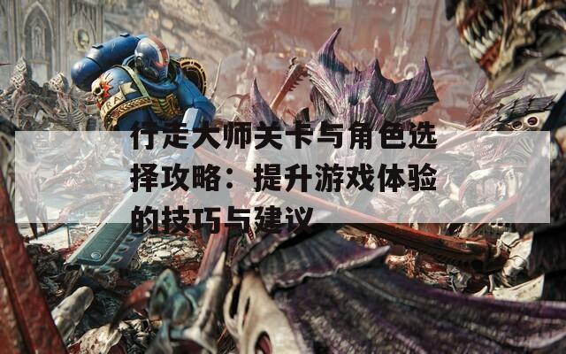 行走大师关卡与角色选择攻略：提升游戏体验的技巧与建议