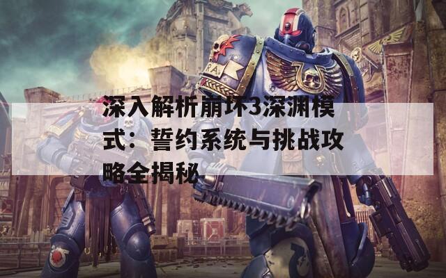 深入解析崩坏3深渊模式：誓约系统与挑战攻略全揭秘