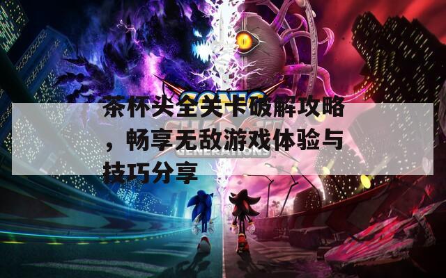 茶杯头全关卡破解攻略，畅享无敌游戏体验与技巧分享