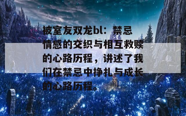 被室友双龙bl：禁忌情感的交织与相互救赎的心路历程，讲述了我们在禁忌中挣扎与成长的心路历程。