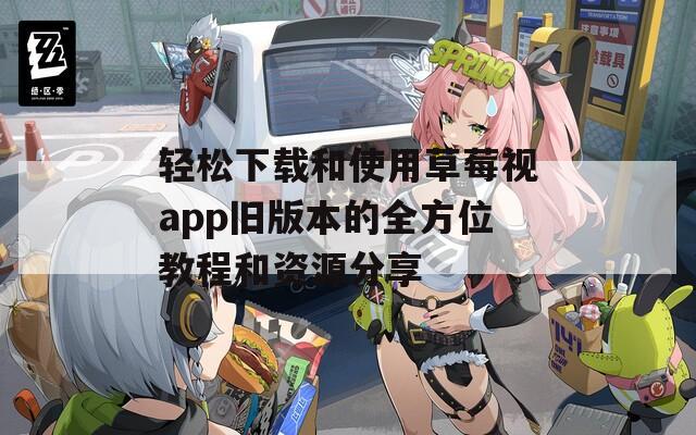 轻松下载和使用草莓视app旧版本的全方位教程和资源分享