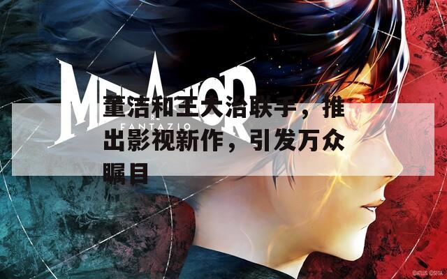 董洁和王大治联手，推出影视新作，引发万众瞩目