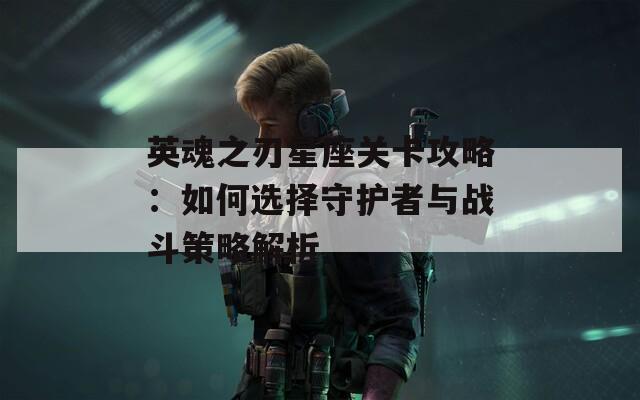 英魂之刃星座关卡攻略：如何选择守护者与战斗策略解析