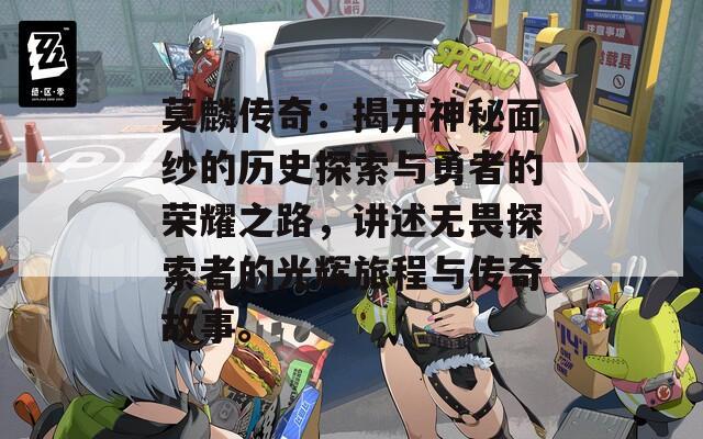 莫麟传奇：揭开神秘面纱的历史探索与勇者的荣耀之路，讲述无畏探索者的光辉旅程与传奇故事。