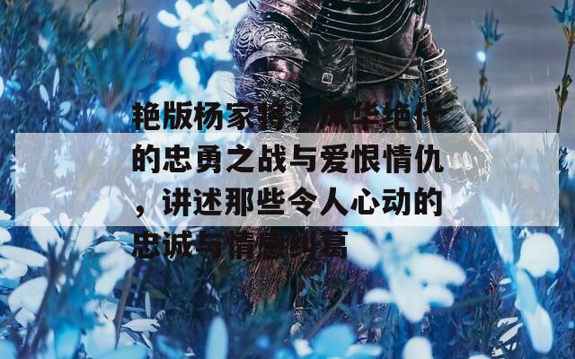 艳版杨家将：风华绝代的忠勇之战与爱恨情仇，讲述那些令人心动的忠诚与情感纠葛