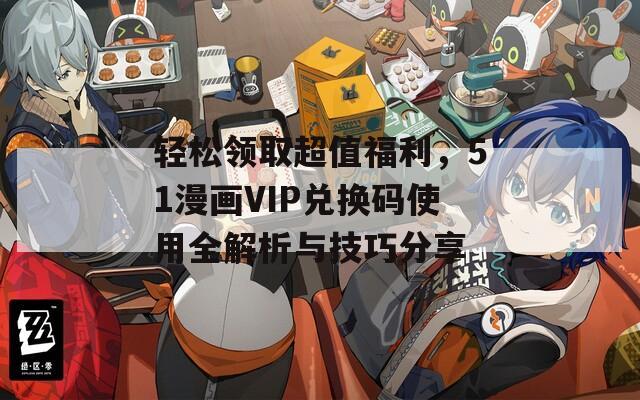 轻松领取超值福利，51漫画VIP兑换码使用全解析与技巧分享