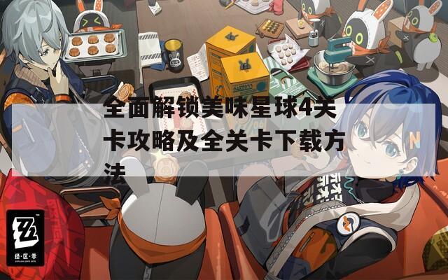 全面解锁美味星球4关卡攻略及全关卡下载方法