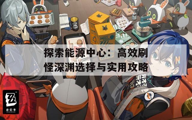 探索能源中心：高效刷怪深渊选择与实用攻略