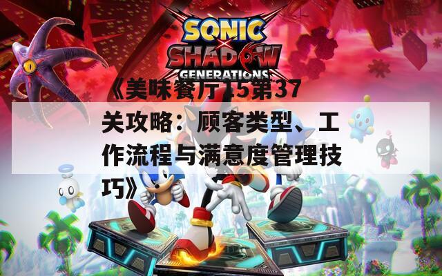 《美味餐厅15第37关攻略：顾客类型、工作流程与满意度管理技巧》