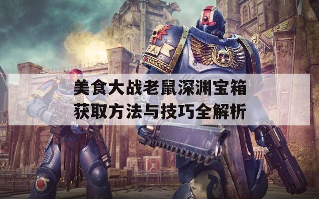 美食大战老鼠深渊宝箱获取方法与技巧全解析