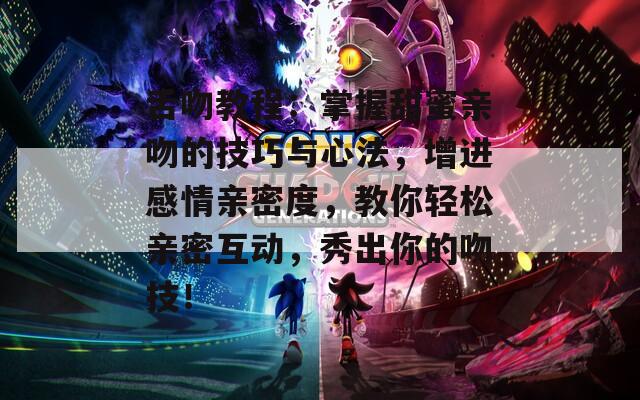 舌吻教程：掌握甜蜜亲吻的技巧与心法，增进感情亲密度，教你轻松亲密互动，秀出你的吻技！