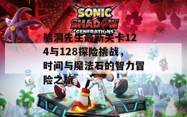 脑洞先生最新关卡124与128探险挑战，时间与魔法石的智力冒险之旅