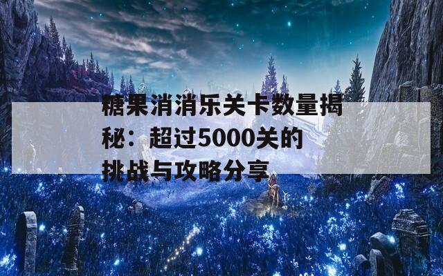糖果消消乐关卡数量揭秘：超过5000关的挑战与攻略分享