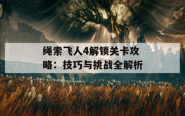 绳索飞人4解锁关卡攻略：技巧与挑战全解析
