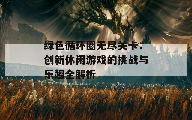绿色循环圈无尽关卡：创新休闲游戏的挑战与乐趣全解析