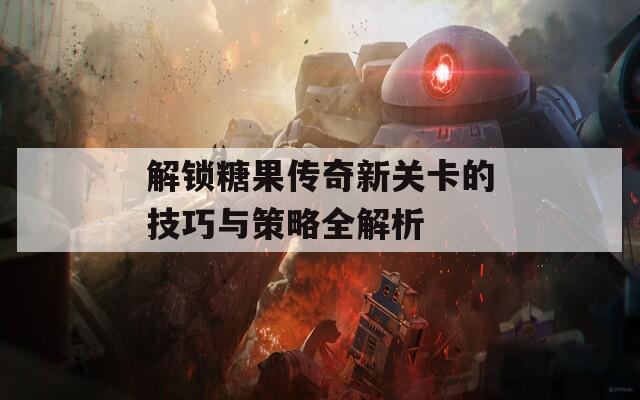 解锁糖果传奇新关卡的技巧与策略全解析