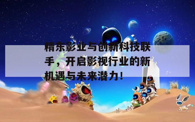 精东影业与创新科技联手，开启影视行业的新机遇与未来潜力！