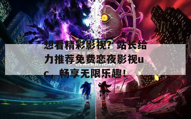 想看精彩影视？站长给力推荐免费恋夜影视uc，畅享无限乐趣！