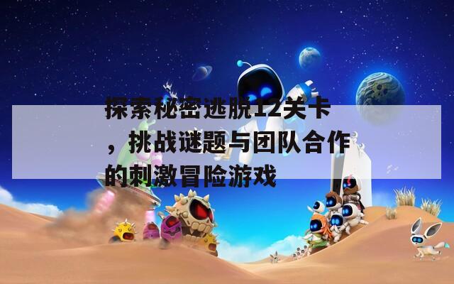 探索秘密逃脱12关卡，挑战谜题与团队合作的刺激冒险游戏