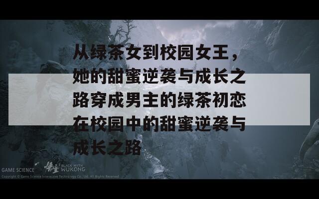 从绿茶女到校园女王，她的甜蜜逆袭与成长之路穿成男主的绿茶初恋在校园中的甜蜜逆袭与成长之路