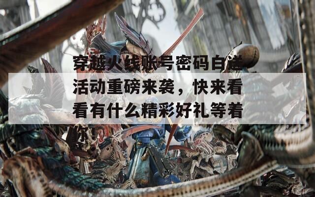 穿越火线账号密码白送活动重磅来袭，快来看看有什么精彩好礼等着你！