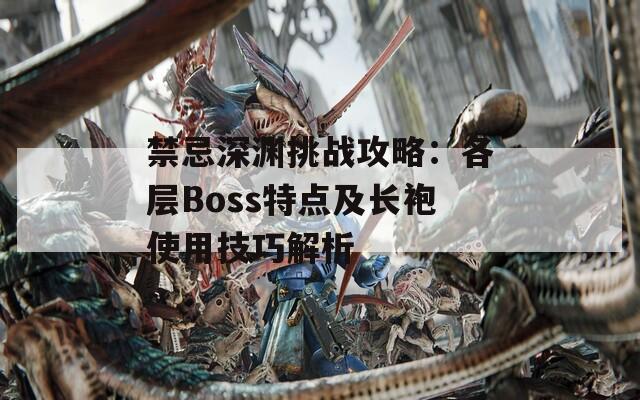 禁忌深渊挑战攻略：各层Boss特点及长袍使用技巧解析