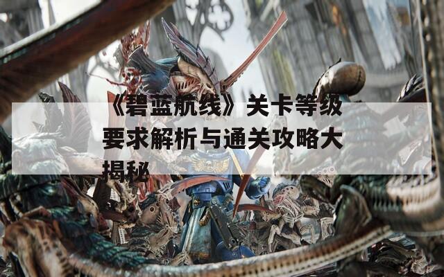 《碧蓝航线》关卡等级要求解析与通关攻略大揭秘