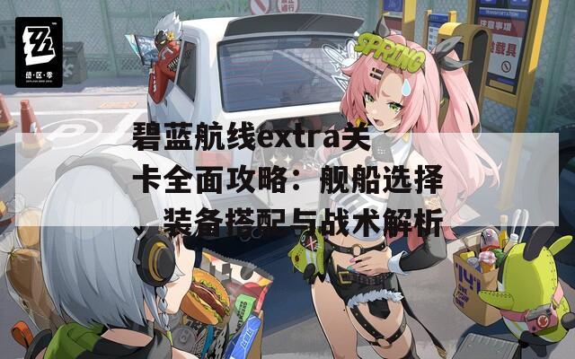 碧蓝航线extra关卡全面攻略：舰船选择、装备搭配与战术解析