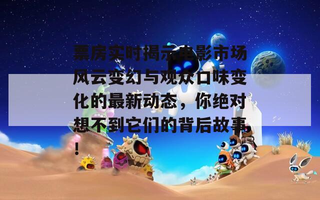 票房实时揭示电影市场风云变幻与观众口味变化的最新动态，你绝对想不到它们的背后故事！