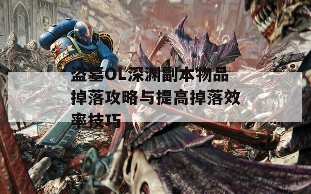 盗墓OL深渊副本物品掉落攻略与提高掉落效率技巧
