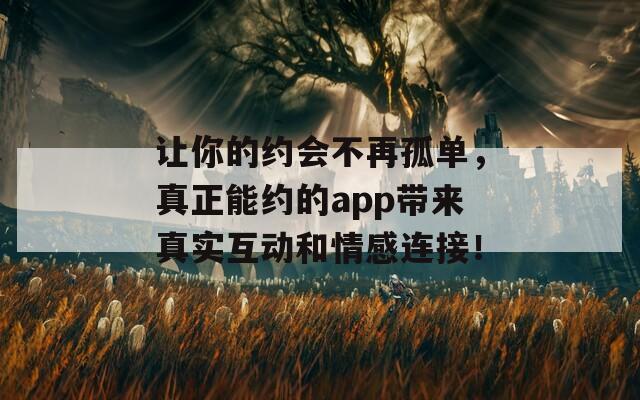 让你的约会不再孤单，真正能约的app带来真实互动和情感连接！