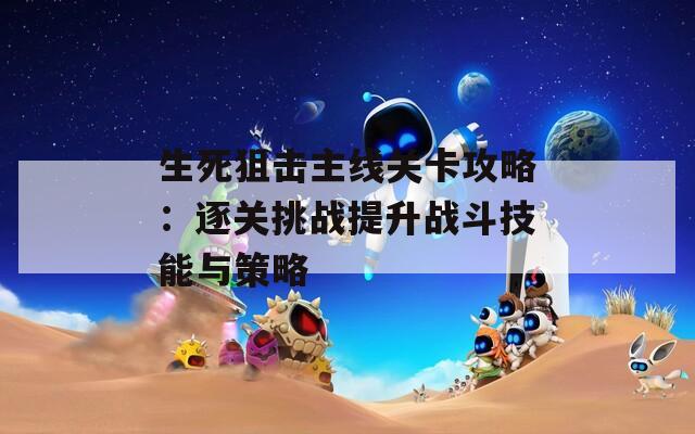 生死狙击主线关卡攻略：逐关挑战提升战斗技能与策略