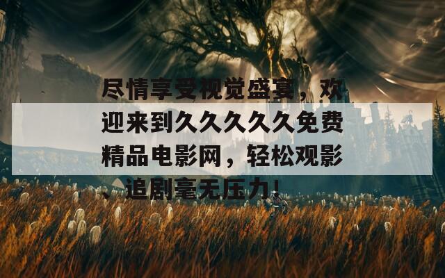 尽情享受视觉盛宴，欢迎来到久久久久久免费精品电影网，轻松观影、追剧毫无压力！