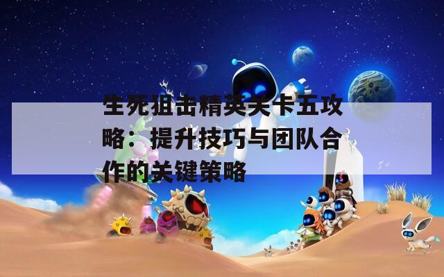 生死狙击精英关卡五攻略：提升技巧与团队合作的关键策略