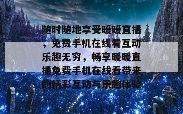 随时随地享受暖暖直播，免费手机在线看互动乐趣无穷，畅享暖暖直播免费手机在线看带来的精彩互动与乐趣体验